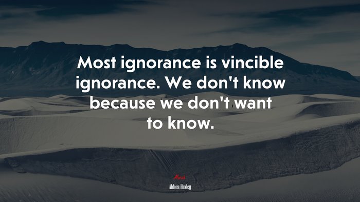 Most ignorance is vincible ignorance. We don’t know because we don’t want to know. | Aldous Huxley quote