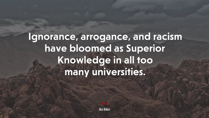 Ignorance, arrogance, and racism have bloomed as Superior Knowledge in all too many universities. | Alice Walker quote