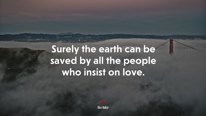 Surely the earth can be saved by all the people who insist on love. | Alice Walker quote