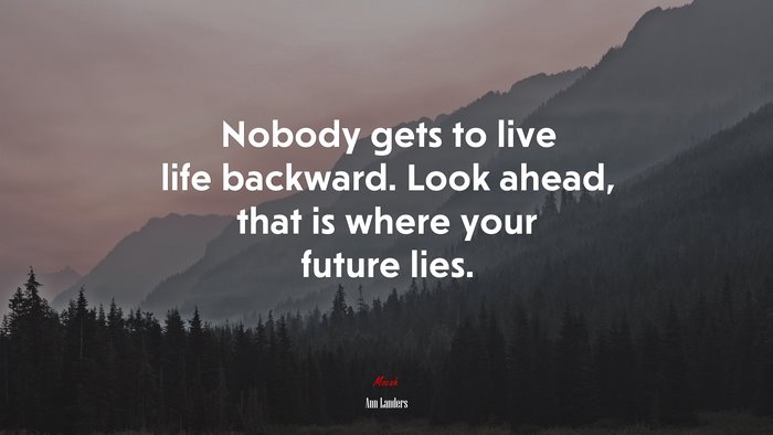 Nobody gets to live life backward. Look ahead, that is where your future lies. | Ann Landers quote