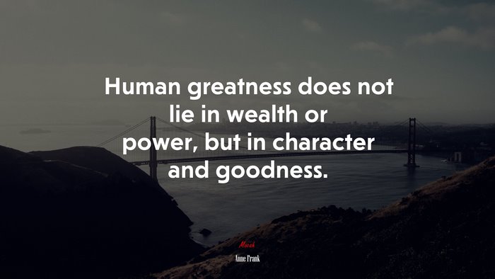 Human greatness does not lie in wealth or power, but in character and goodness. | Anne Frank quote