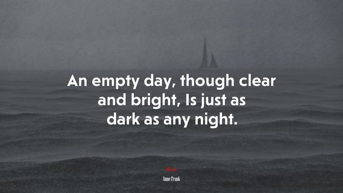 An empty day, though clear and bright, Is just as dark as any night. | Anne Frank quote
