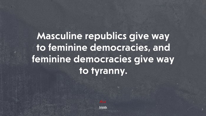 Masculine republics give way to feminine democracies, and feminine democracies give way to tyranny. | Aristotle quote