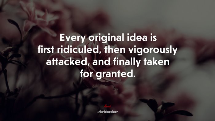Every original idea is first ridiculed, then vigorously attacked, and finally taken for granted. | Arthur Schopenhauer quote