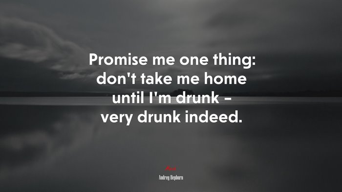 Promise me one thing: don’t take me home until I’m drunk – very drunk indeed. | Audrey Hepburn quote
