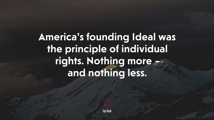 America’s founding Ideal was the principle of individual rights. Nothing more – and nothing less. | Ayn Rand quote