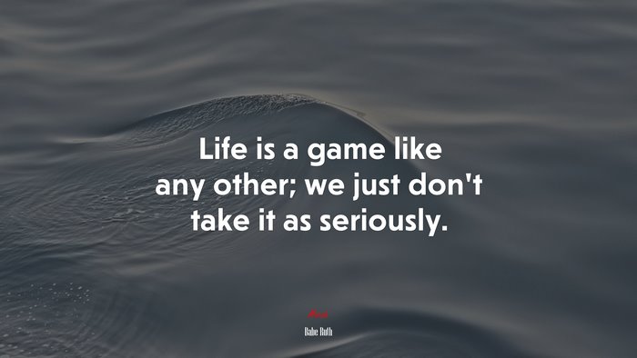 Life is a game like any other; we just don’t take it as seriously. | Babe Ruth quote