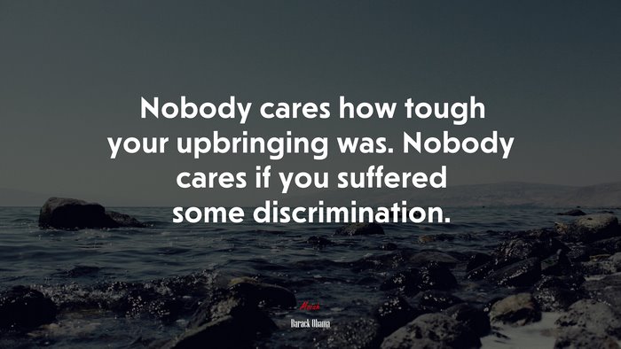 Nobody cares how tough your upbringing was. Nobody cares if you suffered some discrimination. | Barack Obama quote
