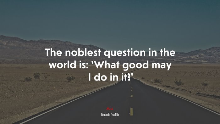 The noblest question in the world is: ‘What good may I do in it?’ | Benjamin Franklin quote