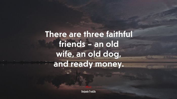 There are three faithful friends – an old wife, an old dog, and ready money. | Benjamin Franklin quote