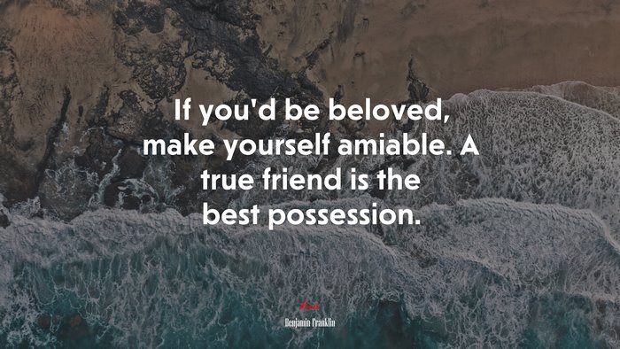 If you’d be beloved, make yourself amiable. A true friend is the best possession. | Benjamin Franklin quote