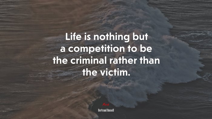 Life is nothing but a competition to be the criminal rather than the victim. | Bertrand Russell quote