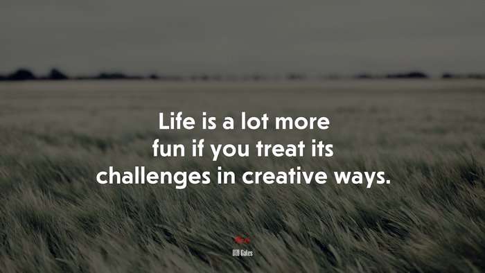 Life is a lot more fun if you treat its challenges in creative ways. | Bill Gates quote