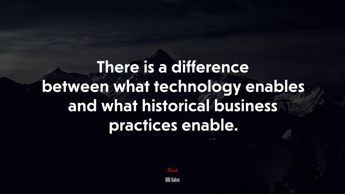 There is a difference between what technology enables and what historical business practices enable. | Bill Gates quote