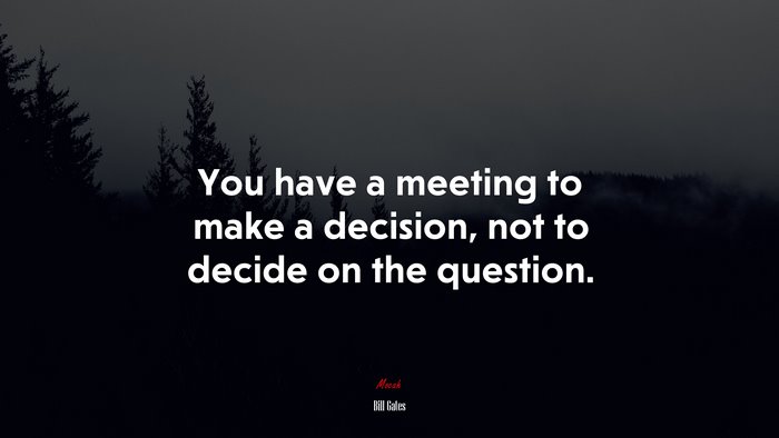You have a meeting to make a decision, not to decide on the question. | Bill Gates quote