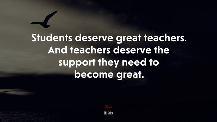 Students deserve great teachers. And teachers deserve the support they need to become great. | Bill Gates quote