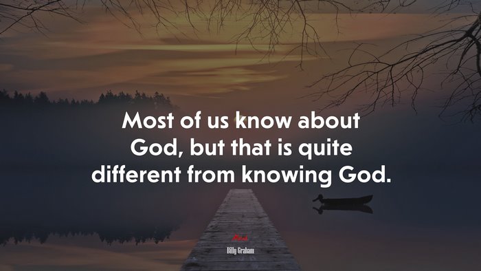 Most of us know about God, but that is quite different from knowing God. | Billy Graham quote