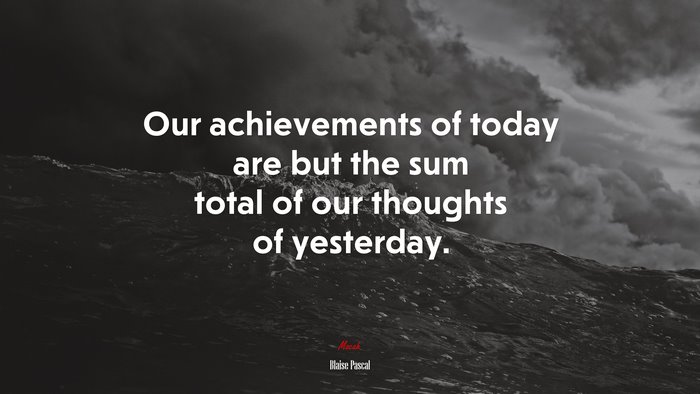 Our achievements of today are but the sum total of our thoughts of yesterday. | Blaise Pascal quote