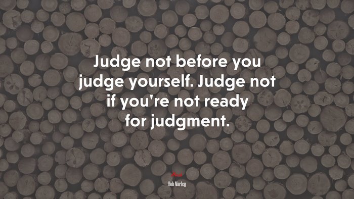 Judge not before you judge yourself. Judge not if you’re not ready for judgment. | Bob Marley quote