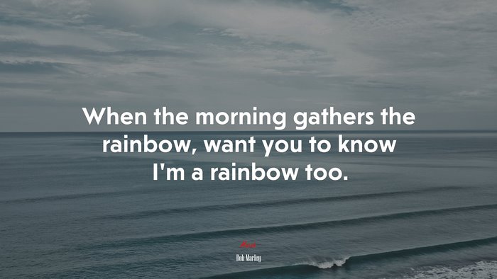 When the morning gathers the rainbow, want you to know I’m a rainbow too. | Bob Marley quote
