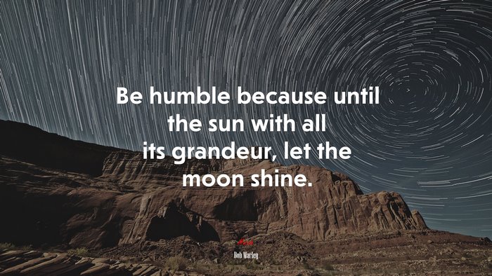 Be humble because until the sun with all its grandeur, let the moon shine. | Bob Marley quote