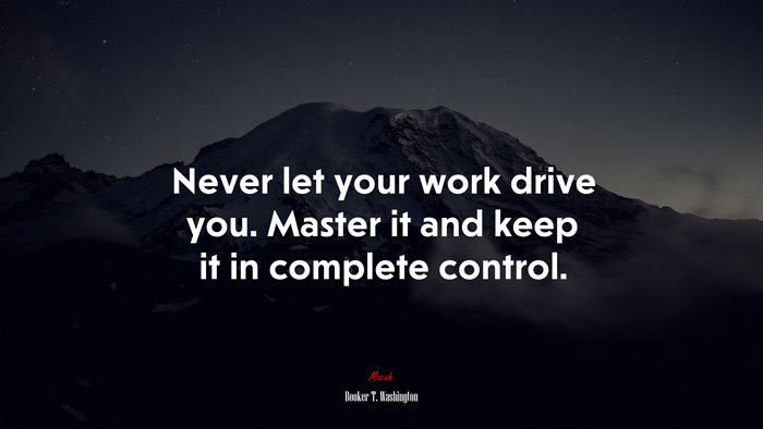 Never let your work drive you. Master it and keep it in complete control. | Booker T. Washington quote