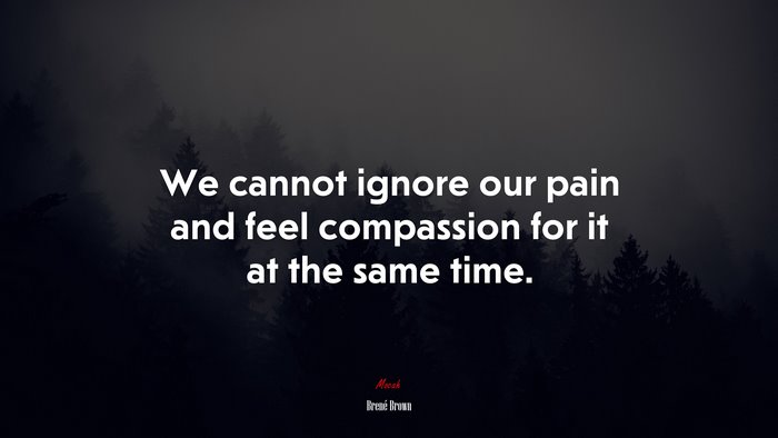 We cannot ignore our pain and feel compassion for it at the same time. | Brené Brown quote