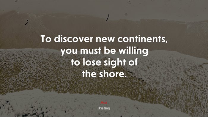 To discover new continents, you must be willing to lose sight of the shore. | Brian Tracy quote