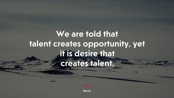 We are told that talent creates opportunity, yet it is desire that creates talent. | Bruce Lee quote