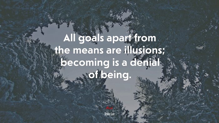 All goals apart from the means are illusions; becoming is a denial of being. | Bruce Lee quote