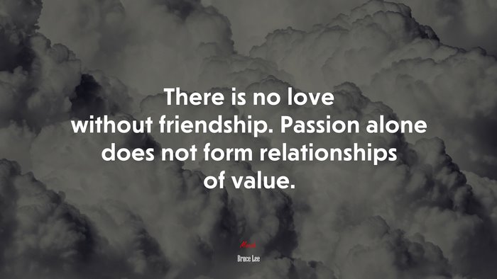 There is no love without friendship. Passion alone does not form relationships of value. | Bruce Lee quote
