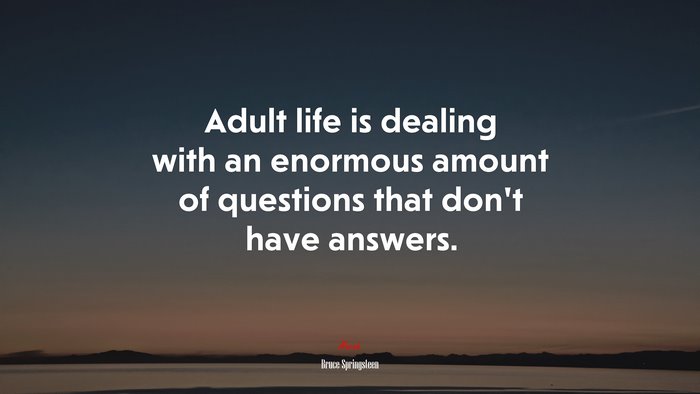 Adult life is dealing with an enormous amount of questions that don’t have answers. | Bruce Springsteen quote