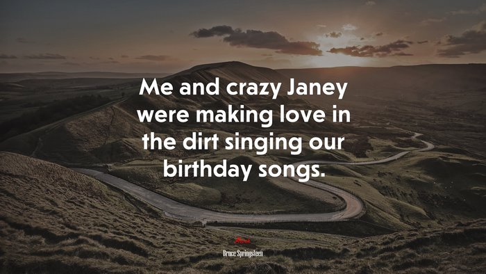 Me and crazy Janey were making love in the dirt singing our birthday songs. | Bruce Springsteen quote