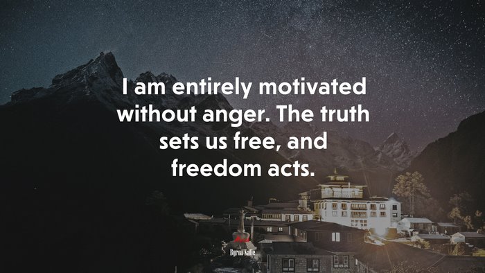 I am entirely motivated without anger. The truth sets us free, and freedom acts. | Byron Katie quote