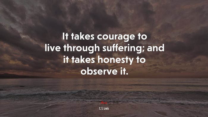 It takes courage to live through suffering; and it takes honesty to observe it. | C. S. Lewis quote