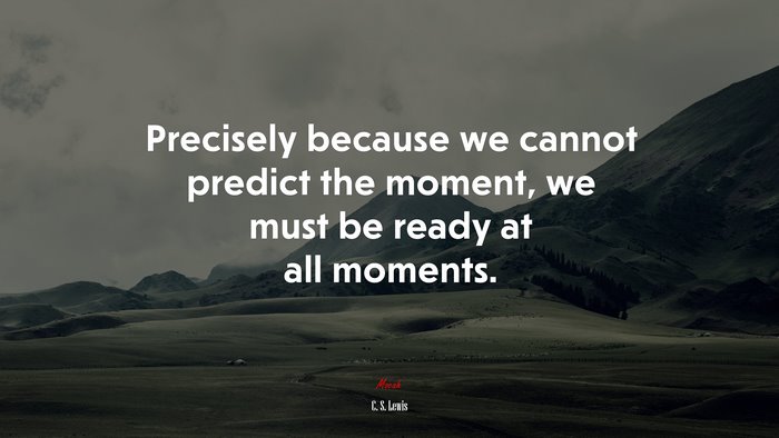 Precisely because we cannot predict the moment, we must be ready at all moments. | C. S. Lewis quote