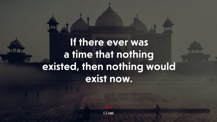 If there ever was a time that nothing existed, then nothing would exist now. | C. S. Lewis quote