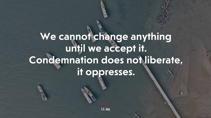 We cannot change anything until we accept it. Condemnation does not liberate, it oppresses. | C.G. Jung quote