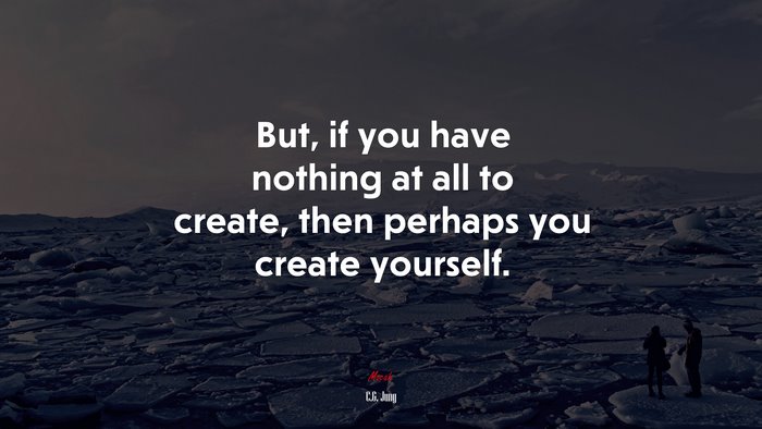 But, if you have nothing at all to create, then perhaps you create yourself. | C.G. Jung quote