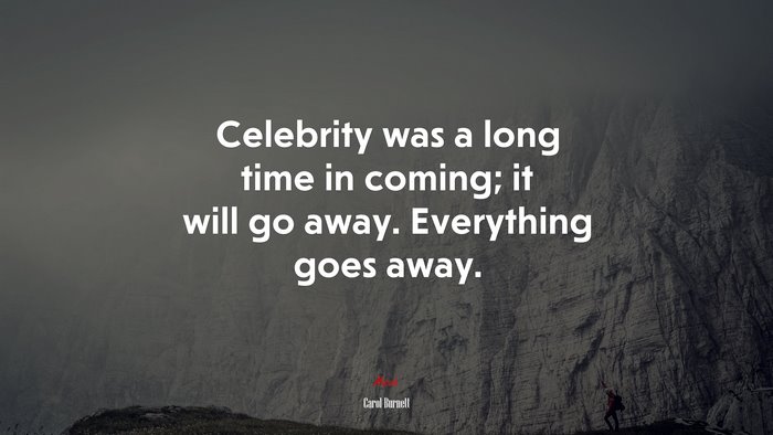 Celebrity was a long time in coming; it will go away. Everything goes away. | Carol Burnett quote
