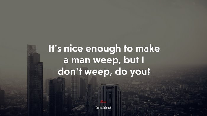 It’s nice enough to make a man weep, but I don’t weep, do you? | Charles Bukowski quote