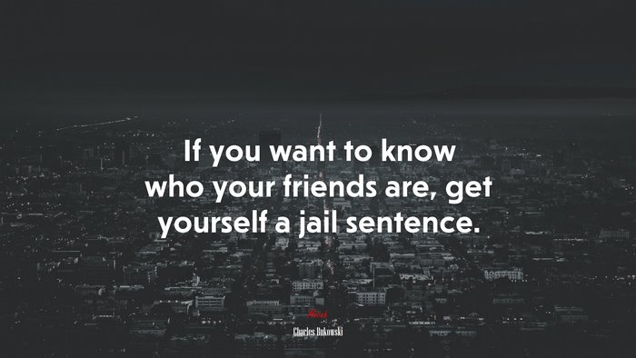 If you want to know who your friends are, get yourself a jail sentence. | Charles Bukowski quote
