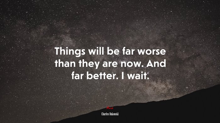 Things will be far worse than they are now. And far better. I wait. | Charles Bukowski quote