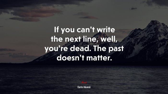 If you can’t write the next line, well, you’re dead. The past doesn’t matter. | Charles Bukowski quote