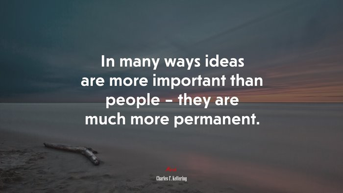 In many ways ideas are more important than people – they are much more permanent. | Charles F. Kettering quote