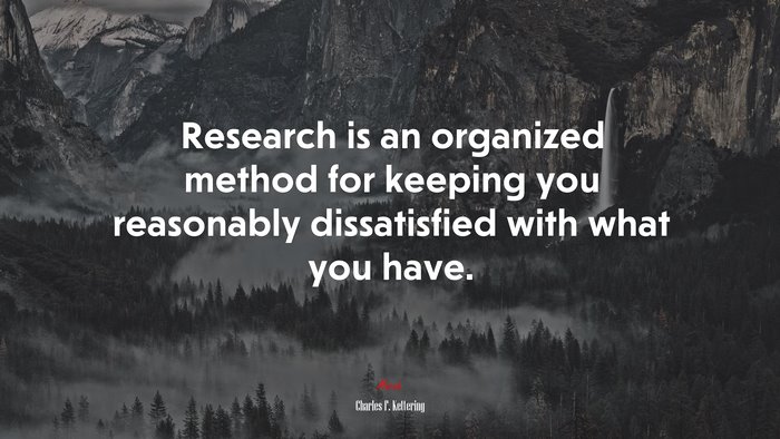 Research is an organized method for keeping you reasonably dissatisfied with what you have. | Charles F. Kettering quote
