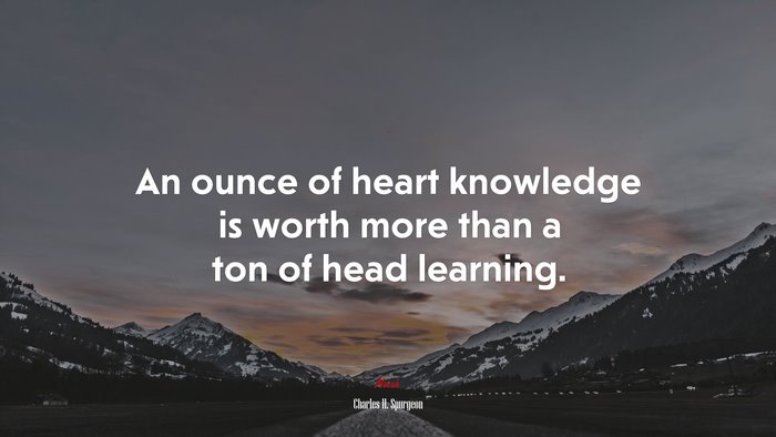 An ounce of heart knowledge is worth more than a ton of head learning. | Charles H. Spurgeon quote