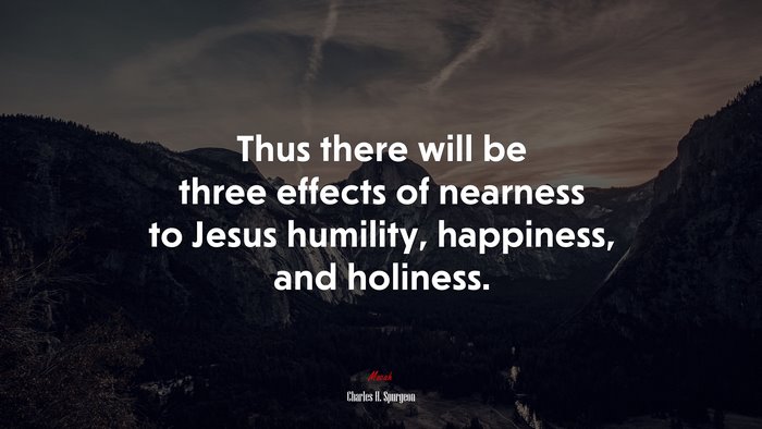 Thus there will be three effects of nearness to Jesus humility, happiness, and holiness. | Charles H. Spurgeon quote