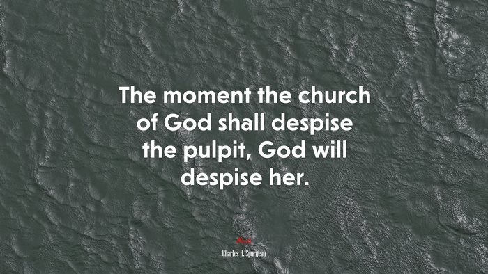 The moment the church of God shall despise the pulpit, God will despise her. | Charles H. Spurgeon quote