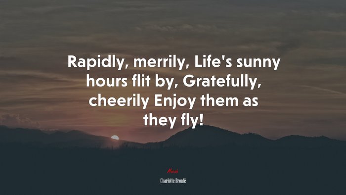 Rapidly, merrily, Life’s sunny hours flit by, Gratefully, cheerily Enjoy them as they fly! | Charlotte Brontë quote